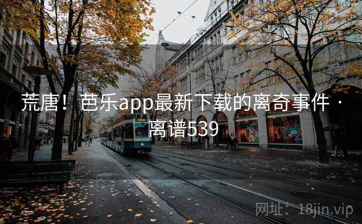 荒唐！芭乐app最新下载的离奇事件 · 离谱539