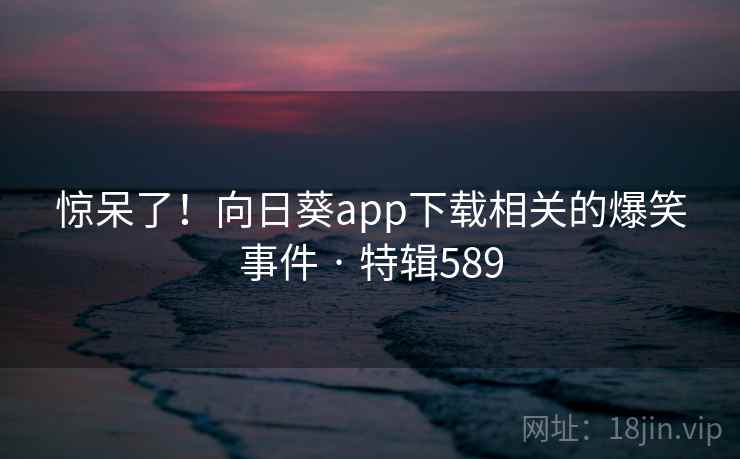 惊呆了!向日葵app下载相关的爆笑事件 · 特辑589 第1张 惊呆了!向日葵app下载相关的爆笑事件 · 特辑589 第1张