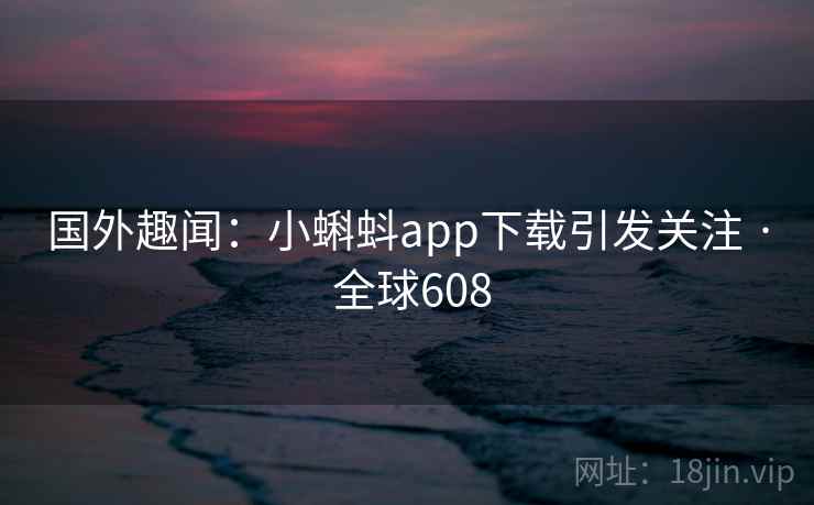 国外趣闻:小蝌蚪app下载引发关注 · 全球608 第1张 国外趣闻:小蝌蚪app下载引发关注 · 全球608 第1张