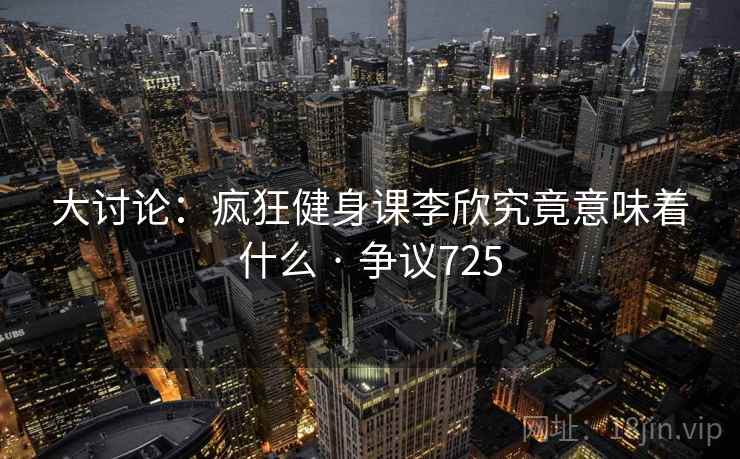 大讨论：疯狂健身课李欣究竟意味着什么 · 争议725