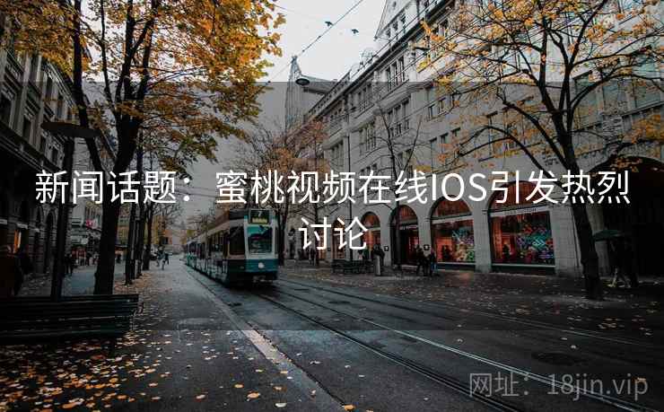 新闻话题：蜜桃视频在线IOS引发热烈讨论