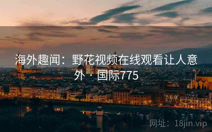 海外趣闻:野花视频在线观看让人意外 · 国际775 第1张 海外趣闻:野花视频在线观看让人意外 · 国际775 第1张