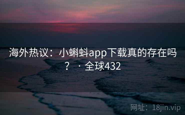海外热议:小蝌蚪app下载真的存在吗? · 全球432 第1张 海外热议:小蝌蚪app下载真的存在吗? · 全球432 第1张