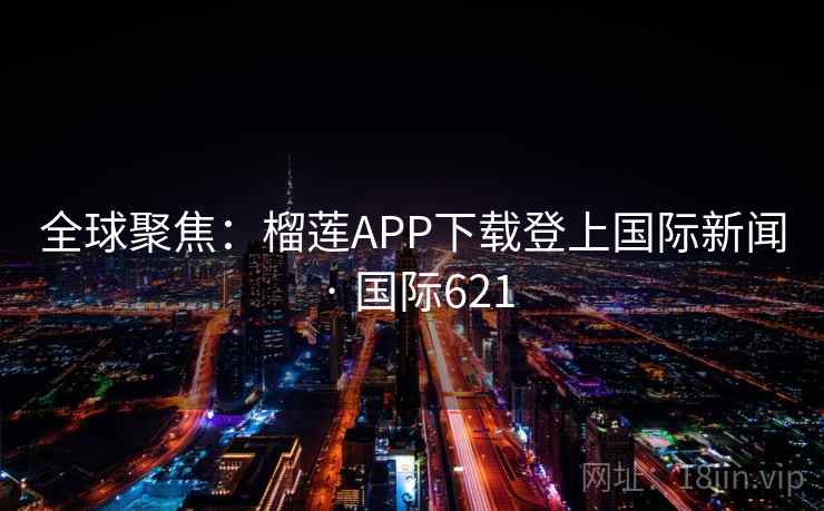 全球聚焦:榴莲APP下载登上国际新闻 · 国际621 第2张 全球聚焦:榴莲APP下载登上国际新闻 · 国际621 第2张