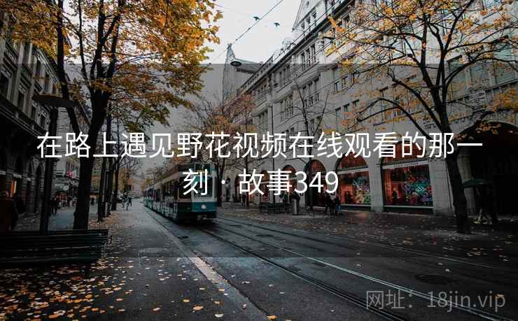 在路上遇见野花视频在线观看的那一刻 · 故事349 第1张 在路上遇见野花视频在线观看的那一刻 · 故事349 第1张