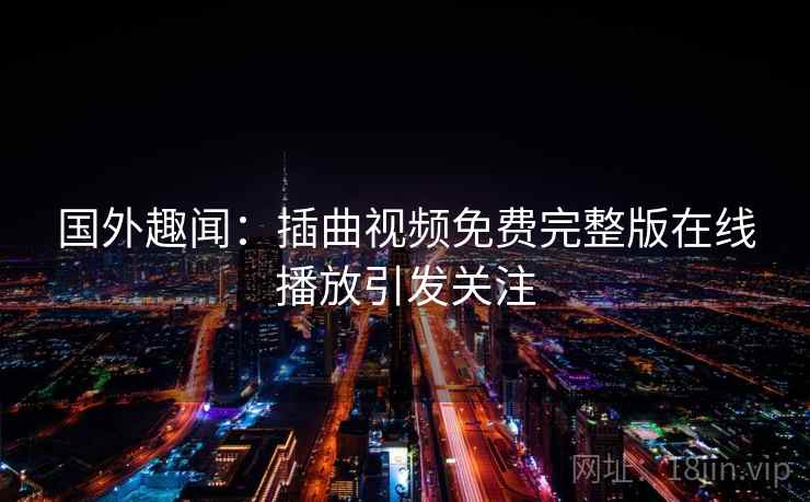 国外趣闻：插曲视频免费完整版在线播放引发关注  第2张
