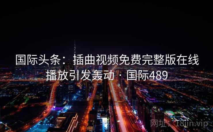 国际头条:插曲视频免费完整版在线播放引发轰动 · 国际489 第1张 国际头条:插曲视频免费完整版在线播放引发轰动 · 国际489 第1张
