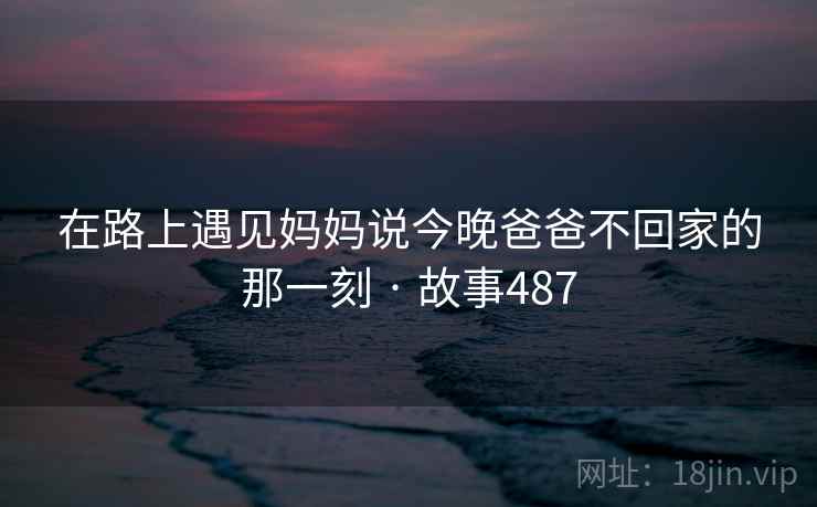 在路上遇见妈妈说今晚爸爸不回家的那一刻 · 故事487  第1张