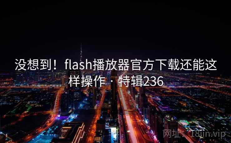 没想到!flash播放器官方下载还能这样操作 · 特辑236 第1张 没想到!flash播放器官方下载还能这样操作 · 特辑236 第1张
