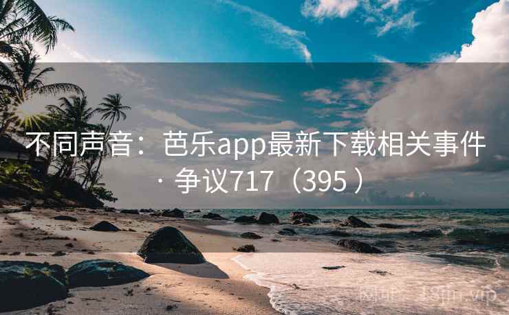 不同声音:芭乐app最新下载相关事件 · 争议717(395 ) 第1张 不同声音:芭乐app最新下载相关事件 · 争议717(395 ) 第1张