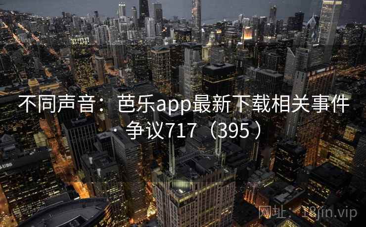 不同声音:芭乐app最新下载相关事件 · 争议717(395 ) 第2张 不同声音:芭乐app最新下载相关事件 · 争议717(395 ) 第2张