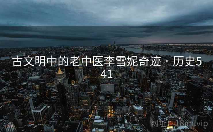 古文明中的老中医李雪妮奇迹 · 历史541  第1张