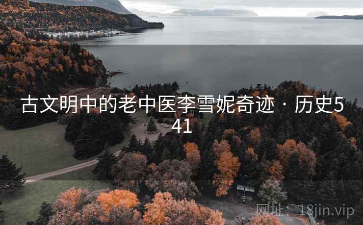 古文明中的老中医李雪妮奇迹 · 历史541  第2张