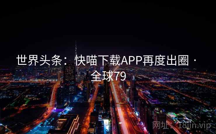世界头条：快喵下载APP再度出圈 · 全球79  第2张