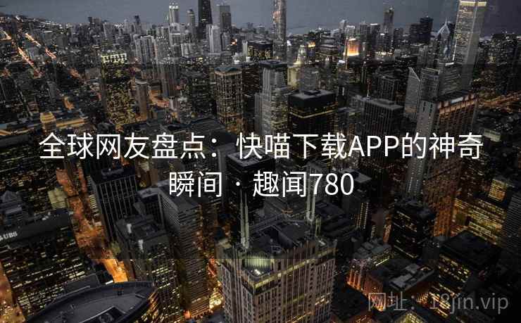 全球网友盘点:快喵下载APP的神奇瞬间 · 趣闻780 第2张 全球网友盘点:快喵下载APP的神奇瞬间 · 趣闻780 第2张