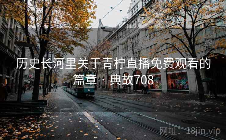 历史长河里关于青柠直播免费观看的篇章 · 典故708 第1张 历史长河里关于青柠直播免费观看的篇章 · 典故708 第1张