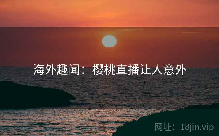 海外趣闻：樱桃直播让人意外