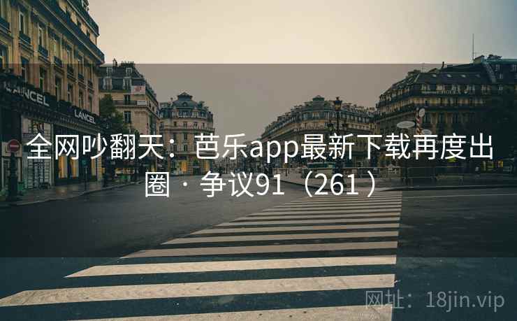 全网吵翻天:芭乐app最新下载再度出圈 · 争议91(261 ) 第2张 全网吵翻天:芭乐app最新下载再度出圈 · 争议91(261 ) 第2张