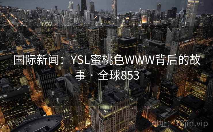 国际新闻:YSL蜜桃色WWW背后的故事 · 全球853 第2张 国际新闻:YSL蜜桃色WWW背后的故事 · 全球853 第2张