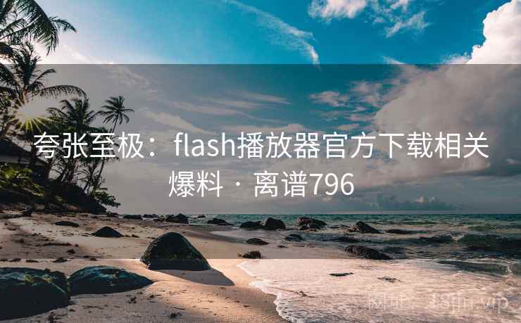 夸张至极:flash播放器官方下载相关爆料 · 离谱796 第2张 夸张至极:flash播放器官方下载相关爆料 · 离谱796 第2张