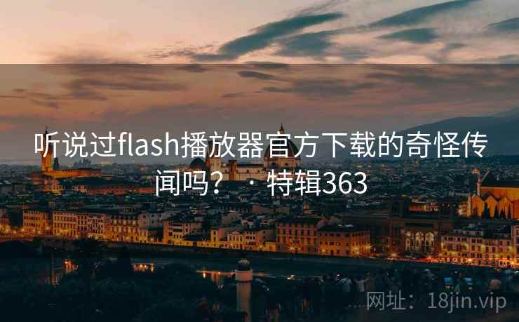 听说过flash播放器官方下载的奇怪传闻吗? · 特辑363 第1张 听说过flash播放器官方下载的奇怪传闻吗? · 特辑363 第1张