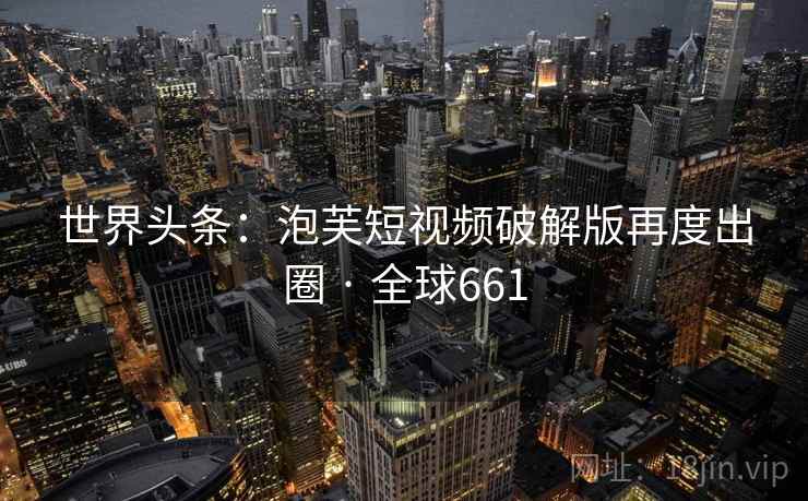世界头条：泡芙短视频破解版再度出圈 · 全球661  第2张