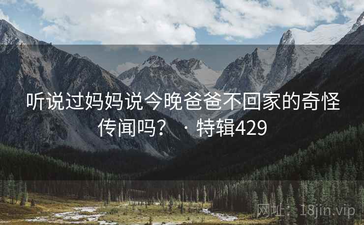 听说过妈妈说今晚爸爸不回家的奇怪传闻吗? · 特辑429 第2张 听说过妈妈说今晚爸爸不回家的奇怪传闻吗? · 特辑429 第2张