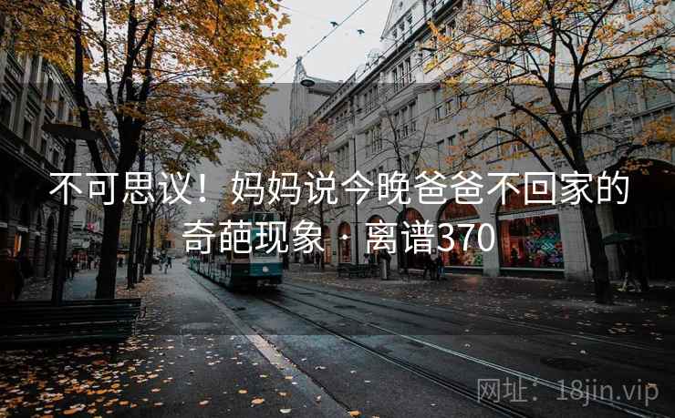 不可思议!妈妈说今晚爸爸不回家的奇葩现象 · 离谱370 第2张 不可思议!妈妈说今晚爸爸不回家的奇葩现象 · 离谱370 第2张