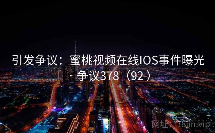 引发争议：蜜桃视频在线IOS事件曝光 · 争议378（92 ）