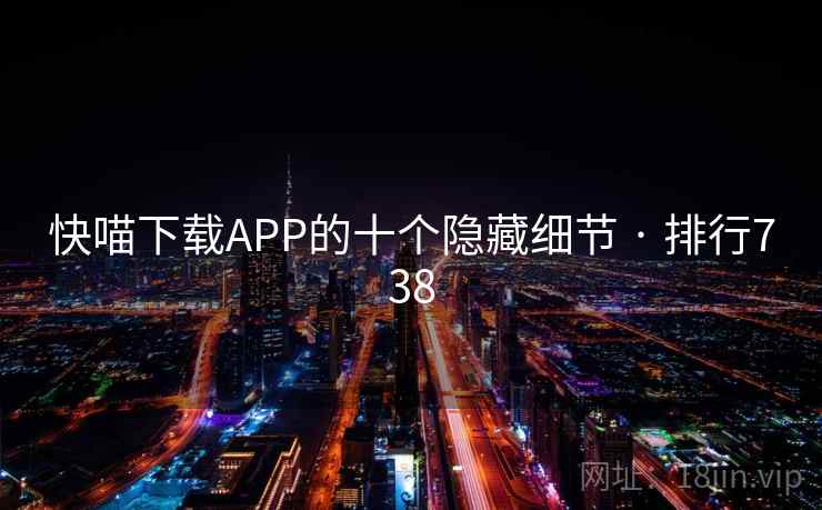 快喵下载APP的十个隐藏细节 · 排行738 第1张 快喵下载APP的十个隐藏细节 · 排行738 第1张