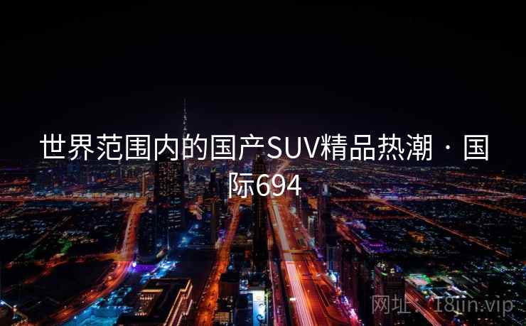 世界范围内的国产SUV精品热潮 · 国际694 第1张 世界范围内的国产SUV精品热潮 · 国际694 第1张