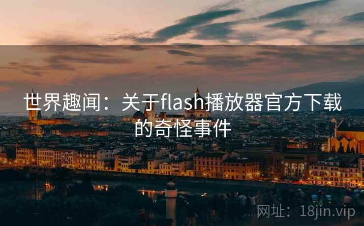 世界趣闻:关于flash播放器官方下载的奇怪事件 第2张 世界趣闻:关于flash播放器官方下载的奇怪事件 第2张