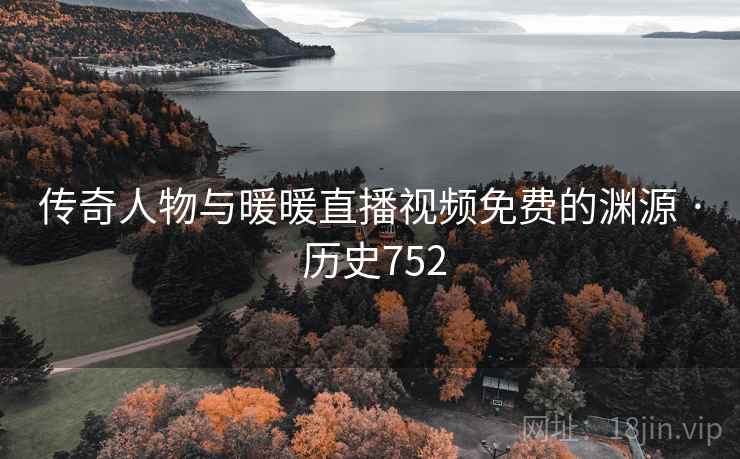 传奇人物与暖暖直播视频免费的渊源 · 历史752 第2张 传奇人物与暖暖直播视频免费的渊源 · 历史752 第2张