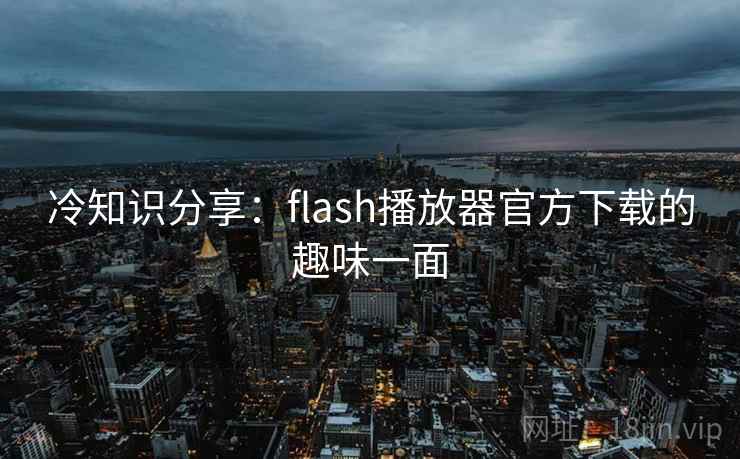 冷知识分享:flash播放器官方下载的趣味一面 第1张 冷知识分享:flash播放器官方下载的趣味一面 第1张
