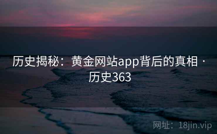 历史揭秘：黄金网站app背后的真相 · 历史363  第2张